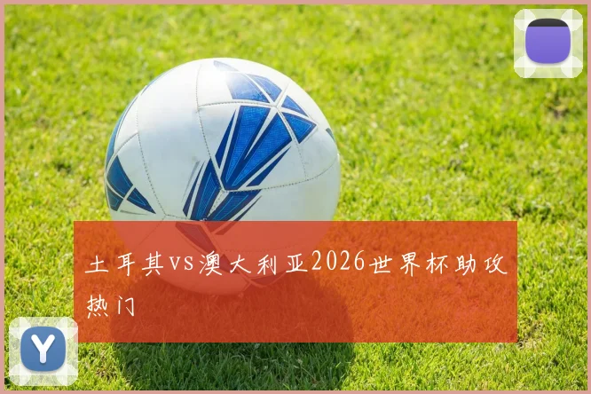 土耳其vs澳大利亚2026世界杯助攻热门
