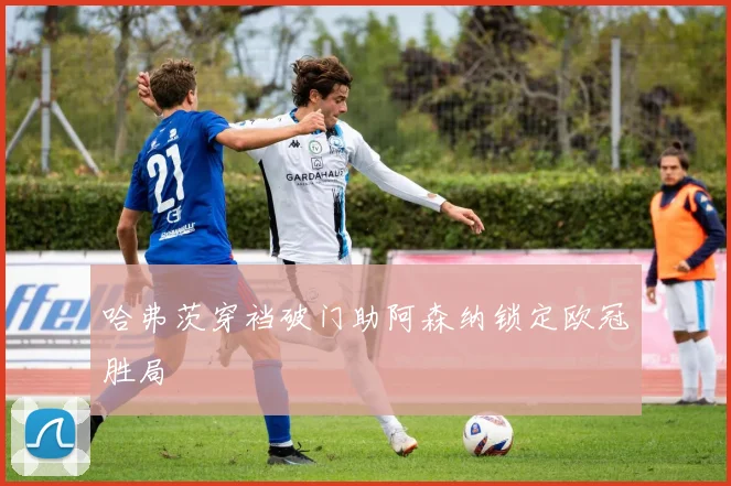 哈弗茨穿裆破门助阿森纳锁定欧冠胜局