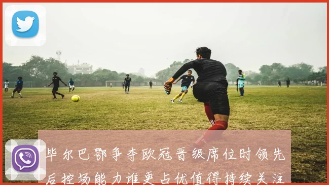 毕尔巴鄂争夺欧冠晋级席位时领先后控场能力谁更占优值得持续关注