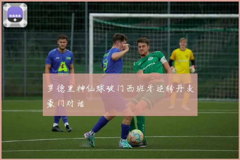 罗德里神仙球破门西班牙逆转丹麦豪门对话