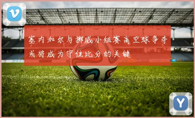 塞内加尔与挪威小组赛高空球争夺或将成为守住比分的关键