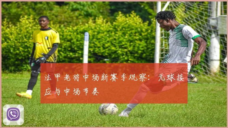 法甲老将中场新赛季观察:无球接应与中场节奏