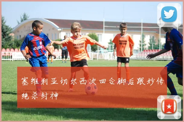 塞维利亚切尔西次回合脚后跟妙传绝杀封神