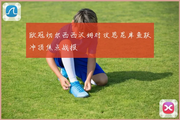 欧冠切尔西西汉姆对攻恩昆库鱼跃冲顶焦点战报