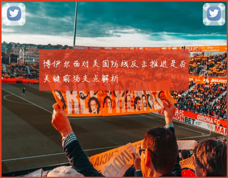 博伊尔面对美国防线反击推进是否关键前场支点解析