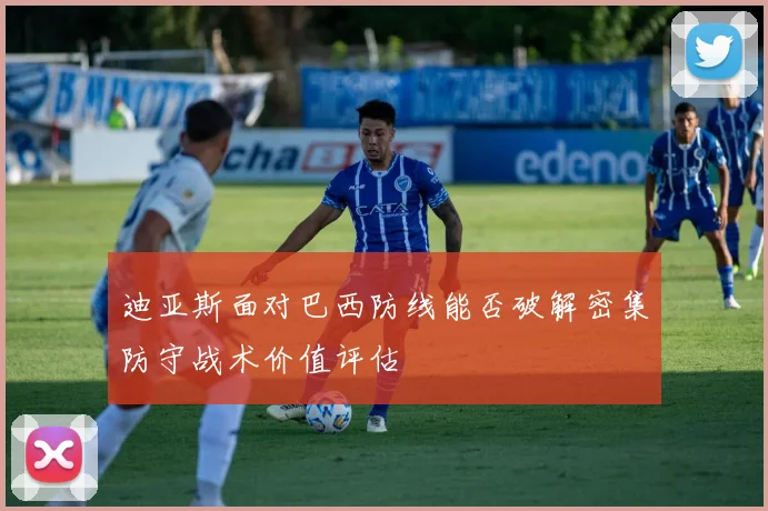 迪亚斯面对巴西防线能否破解密集防守战术价值评估