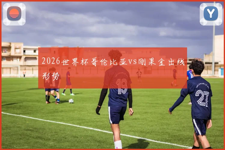 2026世界杯哥伦比亚vs刚果金出线形势
