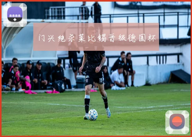 门兴绝杀莱比锡晋级德国杯