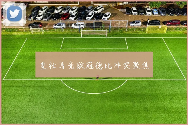皇社马竞欧冠德比冲突聚焦