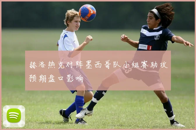 赫洛热克对阵墨西哥队小组赛助攻预期盘口影响