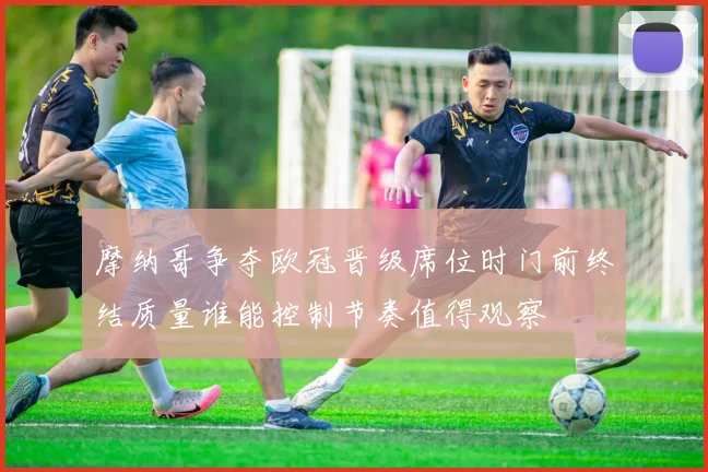 摩纳哥争夺欧冠晋级席位时门前终结质量谁能控制节奏值得观察