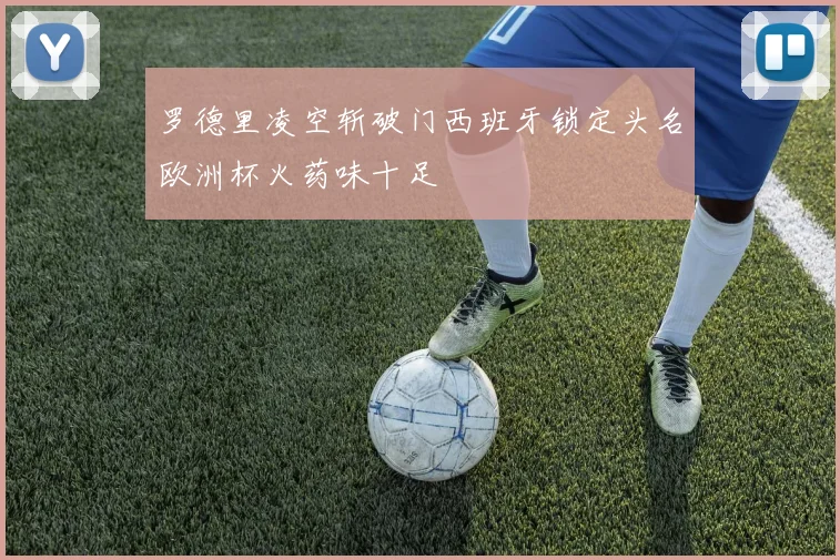 罗德里凌空斩破门西班牙锁定头名欧洲杯火药味十足