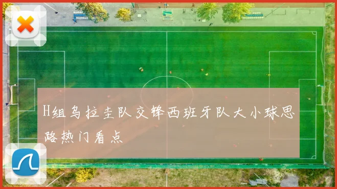 H组乌拉圭队交锋西班牙队大小球思路热门看点