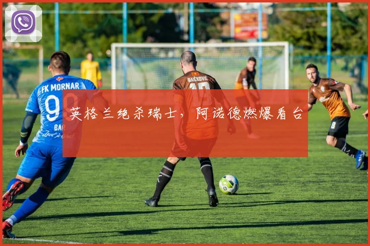 英格兰绝杀瑞士，阿诺德燃爆看台
